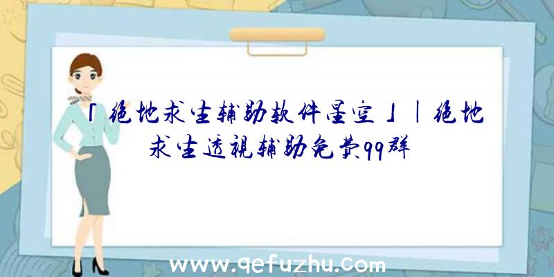 「绝地求生辅助软件星空」|绝地求生透视辅助免费qq群